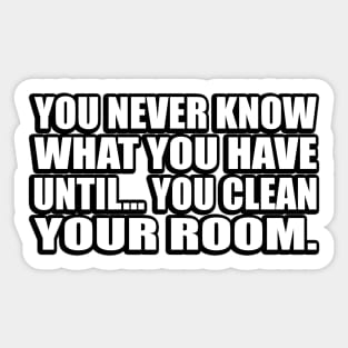 You never know what you have until… you clean your room Sticker